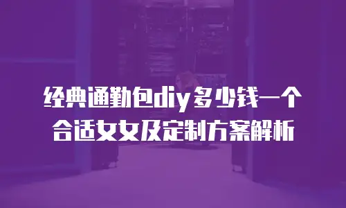 经典通勤包diy多少钱一个合适女女及定制方案解析