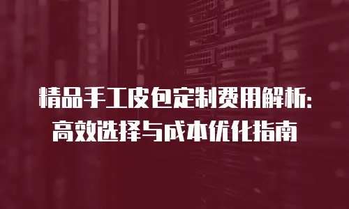 精品手工皮包定制费用解析：高效选择与成本优化指南