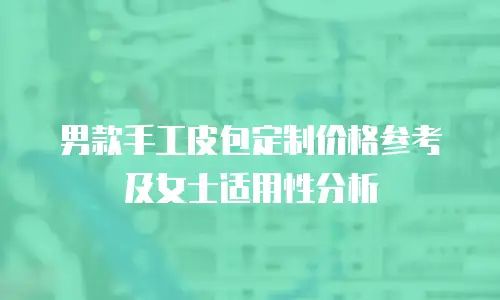 男款手工皮包定制价格参考及女士适用性分析