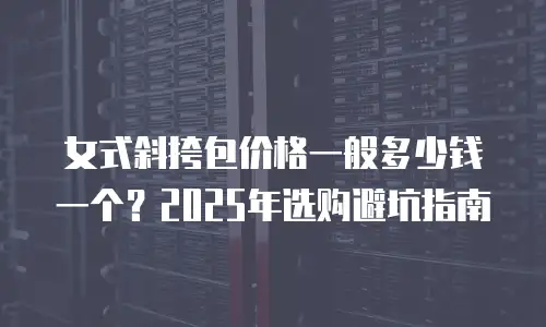 女式斜挎包价格一般多少钱一个？2025年选购避坑指南