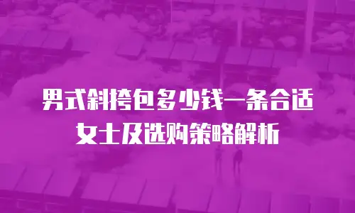 男式斜挎包多少钱一条合适女士及选购策略解析