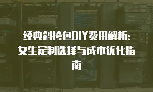 经典斜挎包DIY费用解析：女生定制选择与成本优化指南