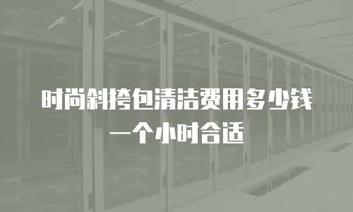 时尚斜挎包清洁费用多少钱一个小时合适