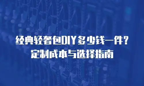 经典轻奢包DIY多少钱一件？定制成本与选择指南