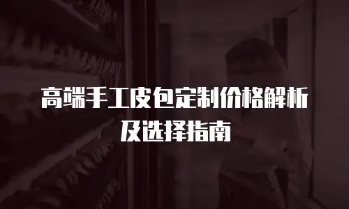 高端手工皮包定制价格解析及选择指南