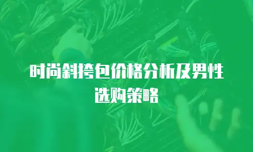 时尚斜挎包价格分析及男性选购策略