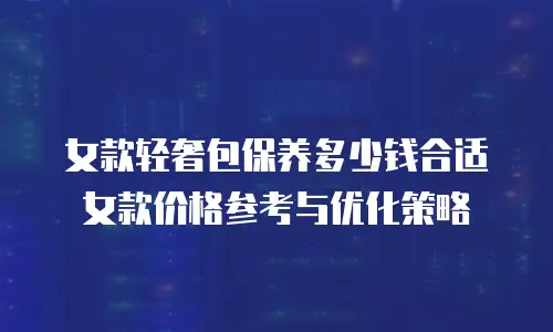 女款轻奢包保养多少钱合适 女款价格参考与优化策略