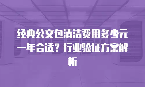 经典公文包清洁费用多少元一年合适？行业验证方案解析