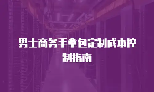 男士商务手拿包定制成本控制指南