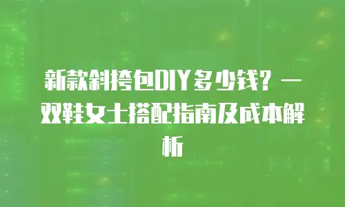 新款斜挎包DIY多少钱？一双鞋女士搭配指南及成本解析