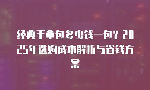 经典手拿包多少钱一包？2025年选购成本解析与省钱方案