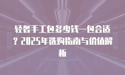 轻奢手工包多少钱一包合适？2025年选购指南与价值解析