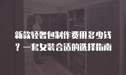 新款轻奢包制作费用多少钱？一套女装合适的选择指南