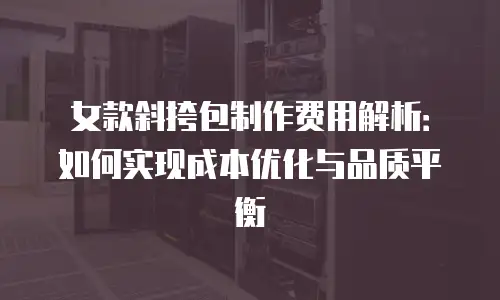 女款斜挎包制作费用解析：如何实现成本优化与品质平衡