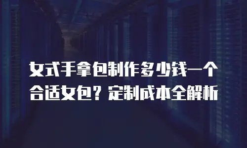 女式手拿包制作多少钱一个合适女包？定制成本全解析