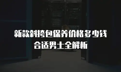 新款斜挎包保养价格多少钱合适男士全解析