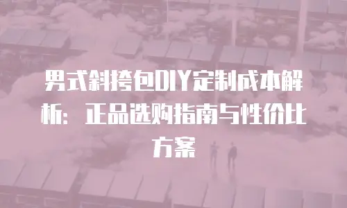 男式斜挎包DIY定制成本解析：正品选购指南与性价比方案