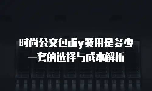 时尚公文包diy费用是多少一套的选择与成本解析