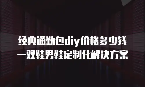经典通勤包diy价格多少钱 一双鞋男鞋定制化解决方案