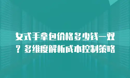 女式手拿包价格多少钱一双？多维度解析成本控制策略