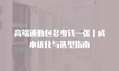 高端通勤包多少钱一张｜成本优化与选型指南