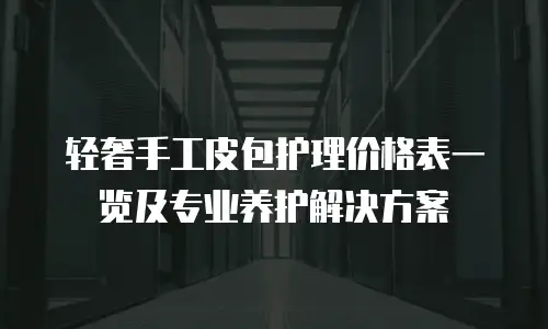 轻奢手工皮包护理价格表一览及专业养护解决方案