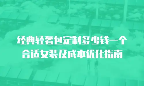 经典轻奢包定制多少钱一个合适女装及成本优化指南