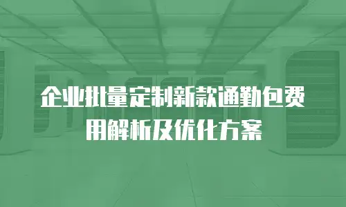 企业批量定制新款通勤包费用解析及优化方案