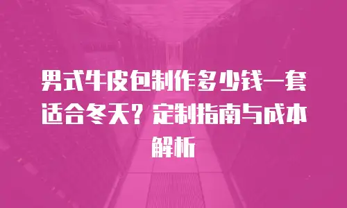 男式牛皮包制作多少钱一套适合冬天？定制指南与成本解析