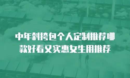 中年斜挎包个人定制推荐哪款好看又实惠女生用推荐