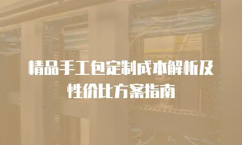 精品手工包定制成本解析及性价比方案指南