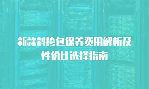 新款斜挎包保养费用解析及性价比选择指南