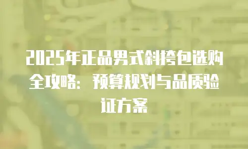 2025年正品男式斜挎包选购全攻略：预算规划与品质验证方案