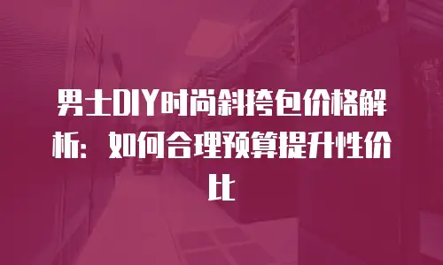 男士DIY时尚斜挎包价格解析：如何合理预算提升性价比