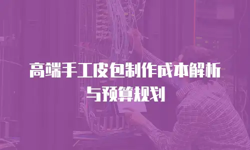 高端手工皮包制作成本解析与预算规划