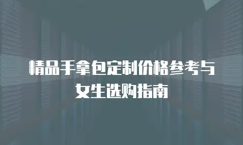 精品手拿包定制价格参考与女生选购指南