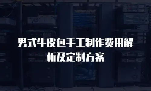 男式牛皮包手工制作费用解析及定制方案