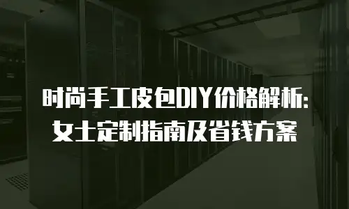 时尚手工皮包DIY价格解析：女士定制指南及省钱方案