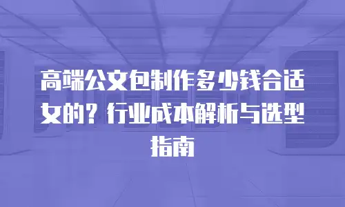 高端公文包制作多少钱合适女的？行业成本解析与选型指南