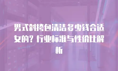男式斜挎包清洁多少钱合适女的？行业标准与性价比解析