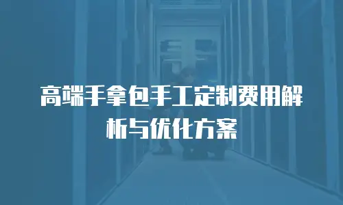 高端手拿包手工定制费用解析与优化方案