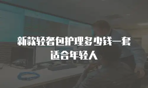 新款轻奢包护理多少钱一套适合年轻人