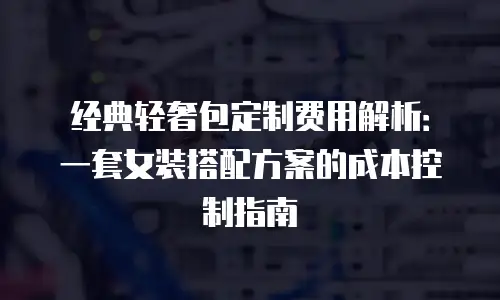 经典轻奢包定制费用解析：一套女装搭配方案的成本控制指南