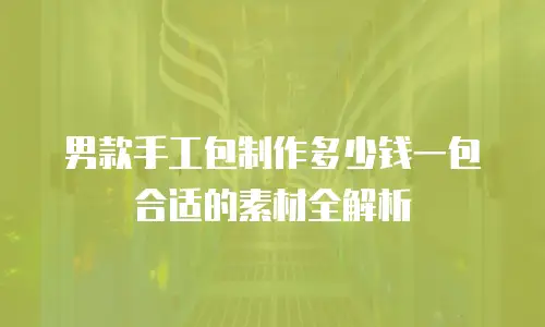 男款手工包制作多少钱一包合适的素材全解析