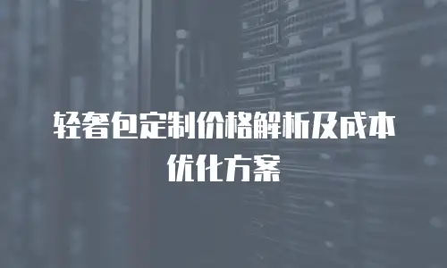 轻奢包定制价格解析及成本优化方案