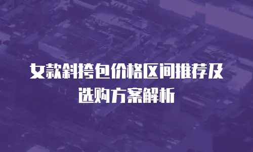 女款斜挎包价格区间推荐及选购方案解析
