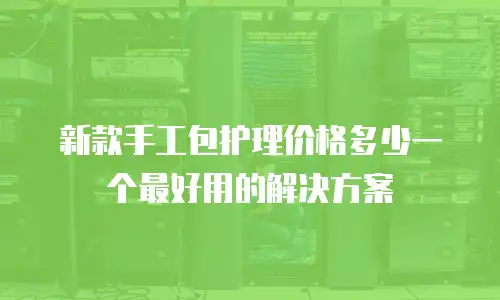 新款手工包护理价格多少一个最好用的解决方案