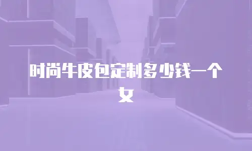 时尚牛皮包定制多少钱一个女