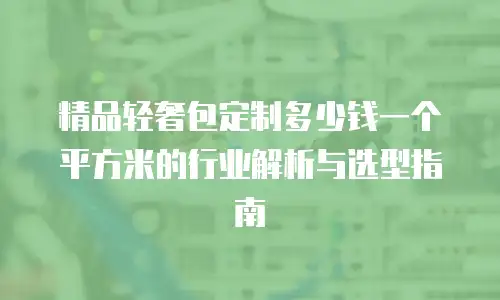 精品轻奢包定制多少钱一个平方米的行业解析与选型指南