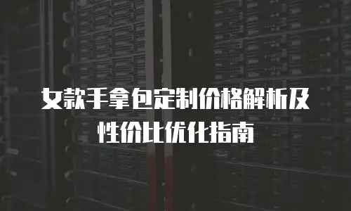 女款手拿包定制价格解析及性价比优化指南